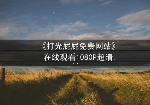 《打光屁屁免费网站》- 在线观看1080P超清完整无删第3集 - 揭秘童年阴影背后的真相