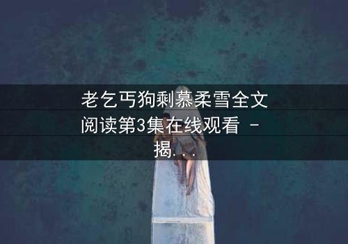 老乞丐狗剩慕柔雪全文阅读第3集在线观看 - 揭开身份谜团,爱恨交织的终极对决!
