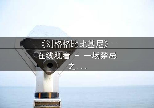 《刘格格比比基尼》- 在线观看 - 一场禁忌之恋的视觉盛宴