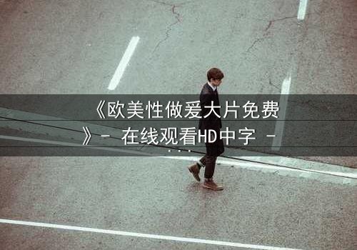 《欧美性做爰大片免费》- 在线观看HD中字 - 揭开禁忌之恋的终极秘密