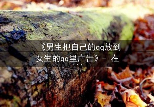 《男生把自己的qq放到女生的qq里广告》- 在线观看 - 当虚拟入侵现实,爱恨交织的终极博弈