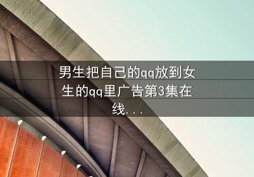 男生把自己的qq放到女生的qq里广告第3集在线观看 - 当爱情变成一场精心设计的骗局