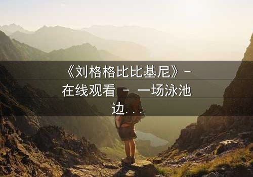 《刘格格比比基尼》- 在线观看 - 一场泳池边的致命诱惑