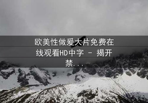 欧美性做爰大片免费在线观看HD中字 - 揭开禁忌之恋的终极秘密