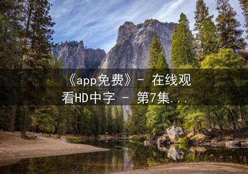 《app免费》- 在线观看HD中字 - 第7集完整无删