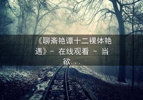 《聊斋艳谭十二裸体艳遇》- 在线观看 - 当欲望撕开道德的伪装