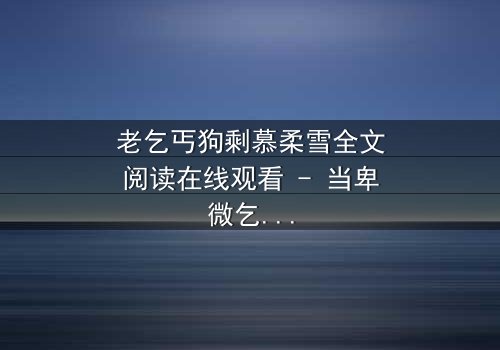 老乞丐狗剩慕柔雪全文阅读在线观看 - 当卑微乞丐揭开惊天秘密,命运如何逆转?