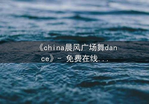 《china晨风广场舞dance》- 免费在线观看 - 第3集HD中字完整无删