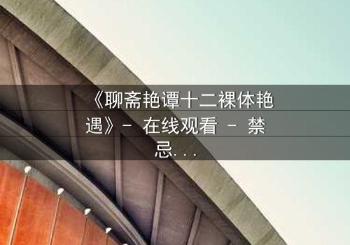 《聊斋艳谭十二裸体艳遇》- 在线观看 - 禁忌与欲望的终极碰撞