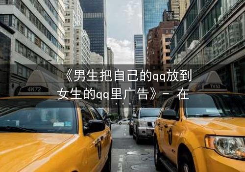 《男生把自己的qq放到女生的qq里广告》- 在线观看 - 当虚拟入侵现实,爱情与隐私的边界何在?