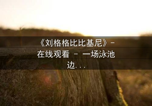 《刘格格比比基尼》- 在线观看 - 一场泳池边的致命诱惑