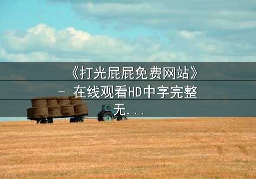 《打光屁屁免费网站》- 在线观看HD中字完整无删 - 揭开童年阴影背后的秘密