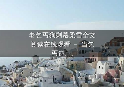 老乞丐狗剩慕柔雪全文阅读在线观看 - 当乞丐逆袭,豪门千金竟为他倾心!