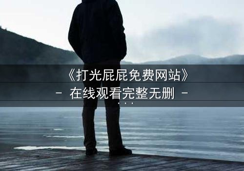 《打光屁屁免费网站》- 在线观看完整无删 - 揭秘童年阴影背后的惊天真相