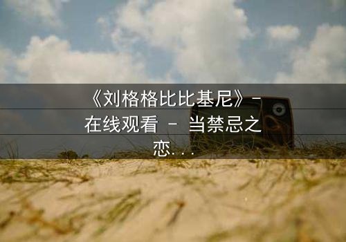 《刘格格比比基尼》- 在线观看 - 当禁忌之恋遇上致命诱惑