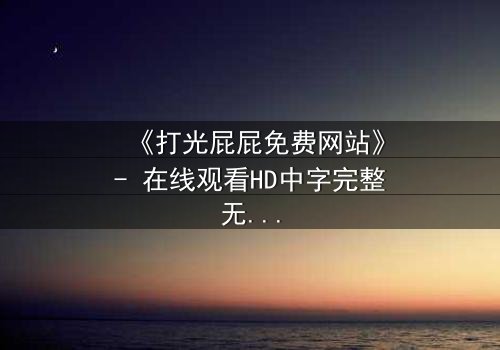 《打光屁屁免费网站》- 在线观看HD中字完整无删 - 一场隐秘的复仇风暴即将爆发