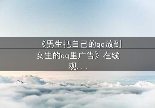 《男生把自己的qq放到女生的qq里广告》在线观看 - 当虚拟入侵现实,爱情沦为数据陷阱