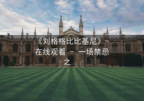 《刘格格比比基尼》- 在线观看 - 一场禁忌之恋的视觉盛宴