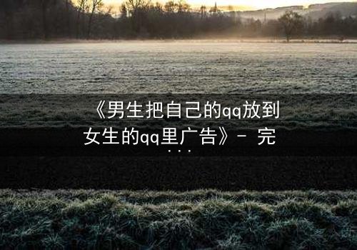 《男生把自己的qq放到女生的qq里广告》- 完整无删 - 当虚拟入侵现实,谁在操控这场爱情游戏?