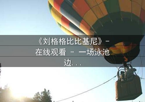 《刘格格比比基尼》- 在线观看 - 一场泳池边的权力游戏