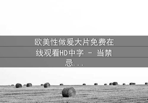 欧美性做爰大片免费在线观看HD中字 - 当禁忌之恋遇上致命阴谋,你敢揭开真相吗?