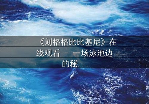 《刘格格比比基尼》在线观看 - 一场泳池边的秘密与背叛