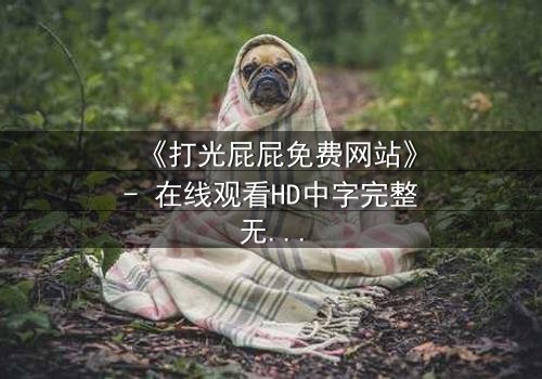 《打光屁屁免费网站》- 在线观看HD中字完整无删 - 揭开家庭教育的隐秘真相
