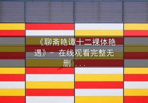 《聊斋艳谭十二裸体艳遇》- 在线观看完整无删 - 揭秘禁忌之恋的致命诱惑