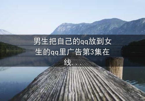 男生把自己的qq放到女生的qq里广告第3集在线观看 - 揭秘隐藏的真相与情感纠葛