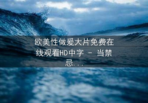 欧美性做爰大片免费在线观看HD中字 - 当禁忌之恋遇上致命背叛,谁将幸存?