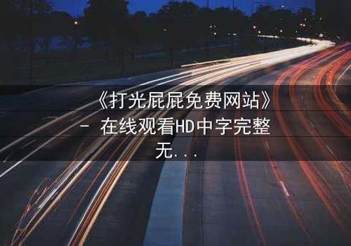 《打光屁屁免费网站》- 在线观看HD中字完整无删 - 揭开家庭教育的隐秘真相