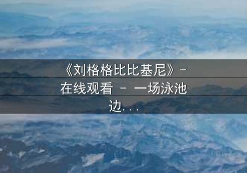 《刘格格比比基尼》- 在线观看 - 一场泳池边的致命诱惑