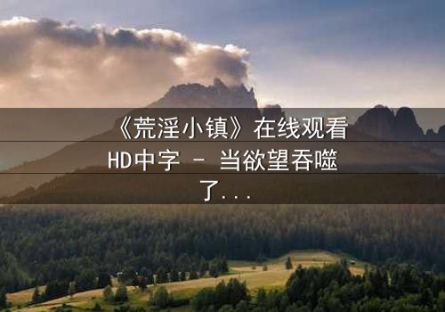 《荒淫小镇》在线观看HD中字 - 当欲望吞噬了道德,谁能逃出这座堕落之城?