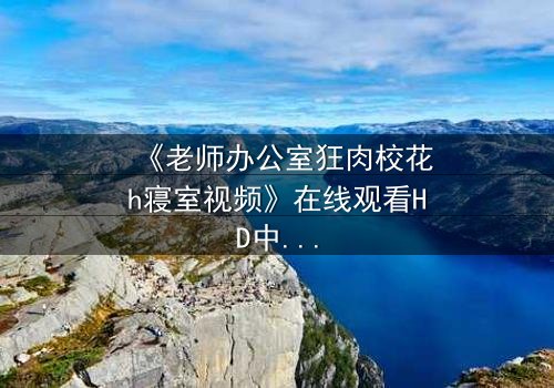《老师办公室狂肉校花h寝室视频》在线观看HD中字 - 真相背后,谁在操控一切?