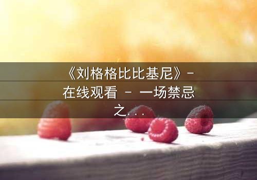 《刘格格比比基尼》- 在线观看 - 一场禁忌之恋的视觉盛宴