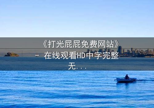 《打光屁屁免费网站》- 在线观看HD中字完整无删 - 真相背后藏着什么秘密?