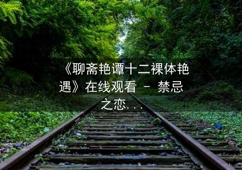 《聊斋艳谭十二裸体艳遇》在线观看 - 禁忌之恋,妖魅缠身!