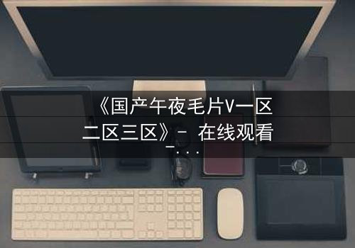 《国产午夜毛片V一区二区三区》- 在线观看 - 第7集