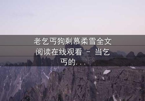 老乞丐狗剩慕柔雪全文阅读在线观看 - 当乞丐的逆袭遇上豪门千金的秘密,真相令人窒息!