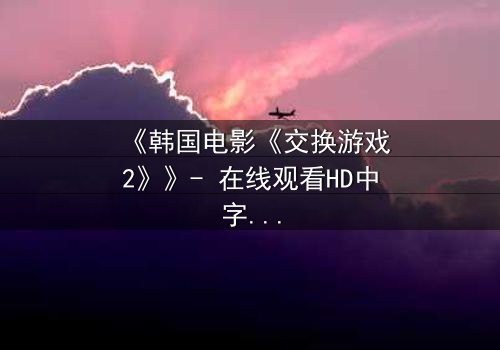 《韩国电影《交换游戏2》》- 在线观看HD中字 - 完整无删第3集