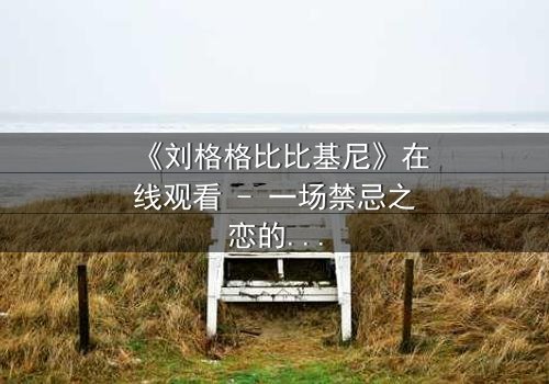 《刘格格比比基尼》在线观看 - 一场禁忌之恋的视觉盛宴