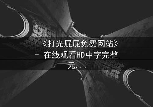 《打光屁屁免费网站》- 在线观看HD中字完整无删 - 揭开隐藏的真相