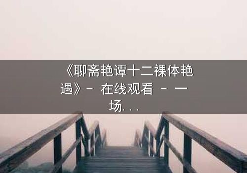 《聊斋艳谭十二裸体艳遇》- 在线观看 - 一场禁忌与欲望的终极考验