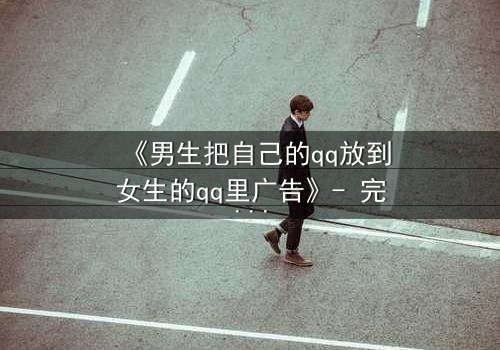 《男生把自己的qq放到女生的qq里广告》- 完整无删在线观看 - 当爱情变成一场精心设计的骗局