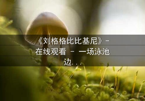 《刘格格比比基尼》- 在线观看 - 一场泳池边的权力游戏