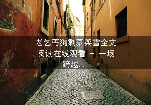 老乞丐狗剩慕柔雪全文阅读在线观看 - 一场跨越阶级的禁忌之恋,谁将付出生命的代价?