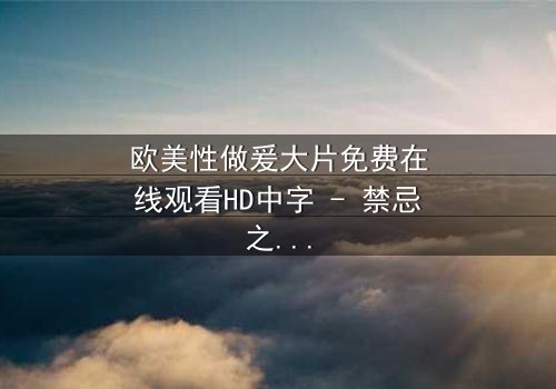 欧美性做爰大片免费在线观看HD中字 - 禁忌之恋引爆人性风暴