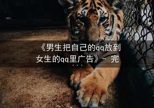 《男生把自己的qq放到女生的qq里广告》- 完整无删在线观看 - 当QQ广告引爆青春风暴