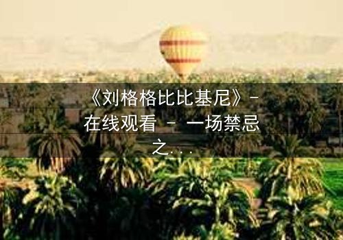 《刘格格比比基尼》- 在线观看 - 一场禁忌之恋的视觉盛宴