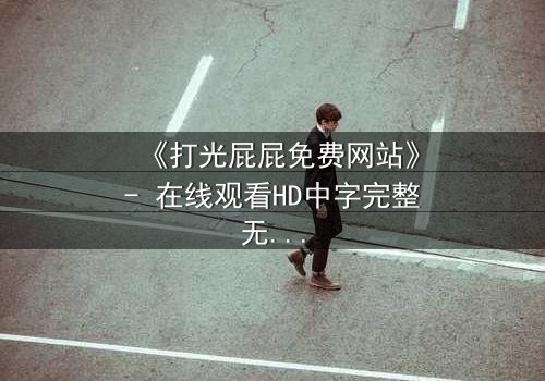 《打光屁屁免费网站》- 在线观看HD中字完整无删 - 揭开家庭暴力的隐秘真相